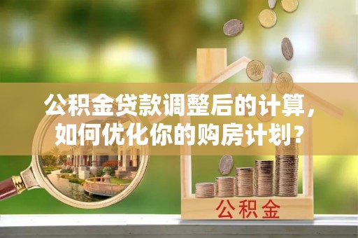 尖山公积金贷款调整后的计算，如何优化你的购房计划？