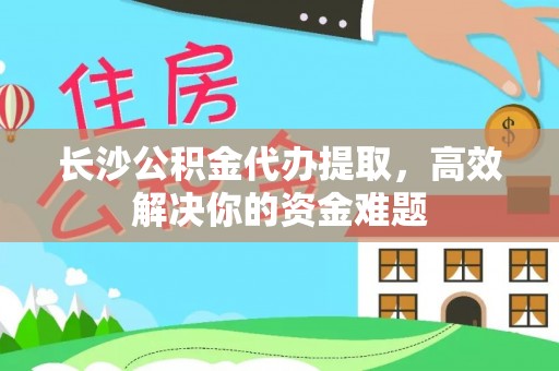 尖山长沙公积金代办提取，高效解决你的资金难题