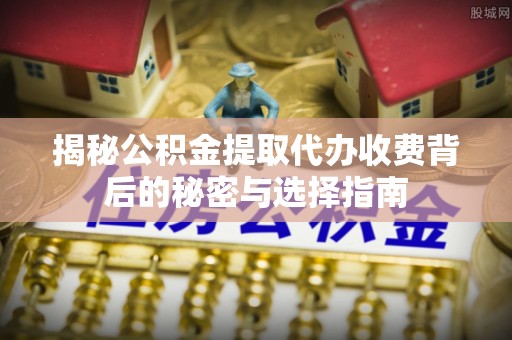 尖山揭秘公积金提取代办收费背后的秘密与选择指南