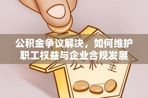 尖山公积金争议解决，如何维护职工权益与企业合规发展