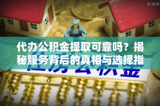 尖山代办公积金提取可靠吗？揭秘服务背后的真相与选择指南