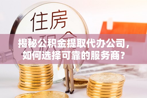 尖山揭秘公积金提取代办公司，如何选择可靠的服务商？