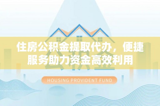 尖山住房公积金提取代办，便捷服务助力资金高效利用