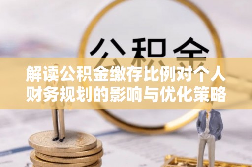 尖山解读公积金缴存比例对个人财务规划的影响与优化策略