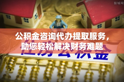 尖山公积金咨询代办提取服务，助您轻松解决财务难题