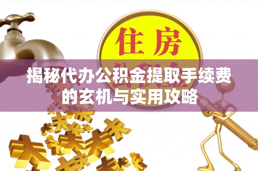 尖山揭秘代办公积金提取手续费的玄机与实用攻略