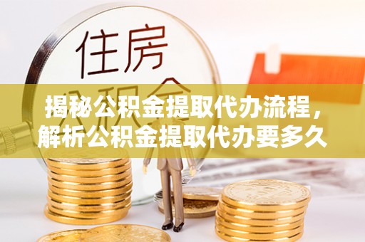 尖山揭秘公积金提取代办流程，解析公积金提取代办要多久的真相