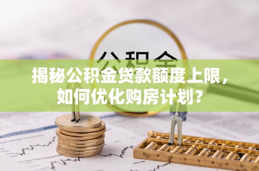 尖山揭秘公积金贷款额度上限，如何优化购房计划？