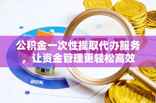 尖山公积金一次性提取代办服务，让资金管理更轻松高效