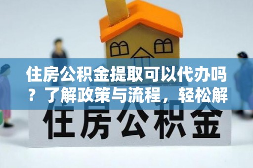 尖山住房公积金提取可以代办吗？了解政策与流程，轻松解决你的疑问
