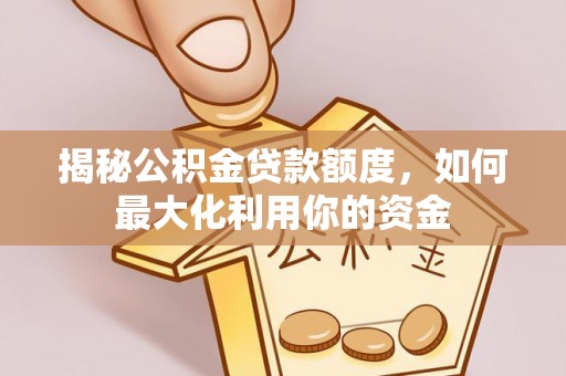 尖山揭秘公积金贷款额度，如何最大化利用你的资金