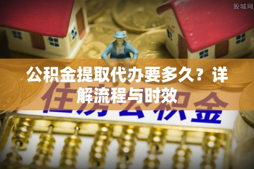 尖山公积金提取代办要多久？详解流程与时效