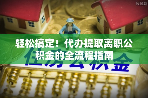 尖山轻松搞定！代办提取离职公积金的全流程指南