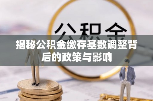 尖山揭秘公积金缴存基数调整背后的政策与影响
