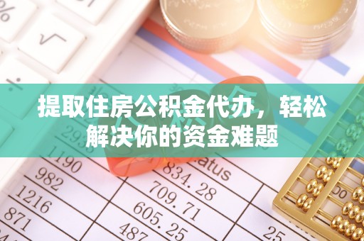 尖山提取住房公积金代办，轻松解决你的资金难题