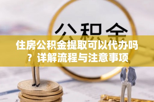 尖山住房公积金提取可以代办吗？详解流程与注意事项