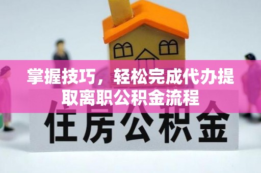 尖山掌握技巧，轻松完成代办提取离职公积金流程