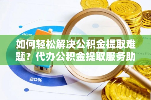 尖山如何轻松解决公积金提取难题？代办公积金提取服务助您一臂之力