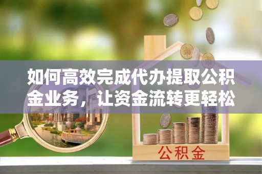 尖山如何高效完成代办提取公积金业务，让资金流转更轻松