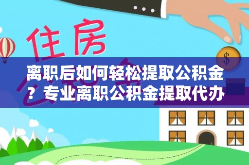 尖山离职后如何轻松提取公积金？专业离职公积金提取代办服务指南