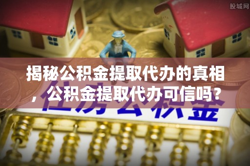 尖山揭秘公积金提取代办的真相，公积金提取代办可信吗？