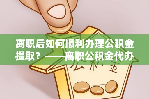 尖山离职后如何顺利办理公积金提取？——离职公积金代办提取全攻略