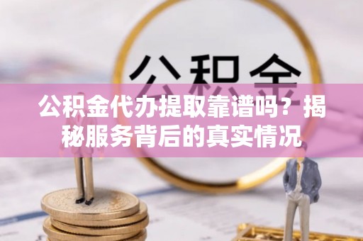 尖山公积金代办提取靠谱吗？揭秘服务背后的真实情况