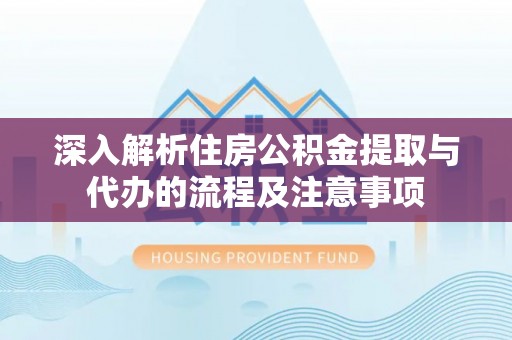 尖山深入解析住房公积金提取与代办的流程及注意事项