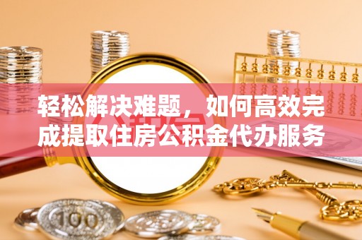 尖山轻松解决难题，如何高效完成提取住房公积金代办服务