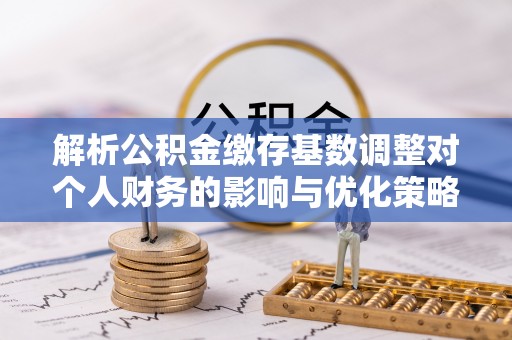 尖山解析公积金缴存基数调整对个人财务的影响与优化策略