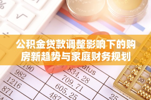 尖山公积金贷款调整影响下的购房新趋势与家庭财务规划