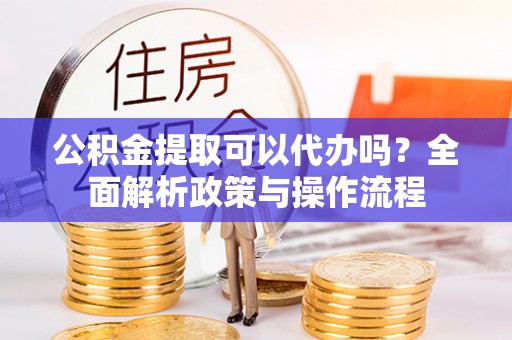尖山公积金提取可以代办吗？全面解析政策与操作流程