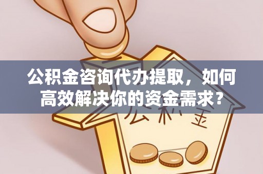 尖山公积金咨询代办提取，如何高效解决你的资金需求？
