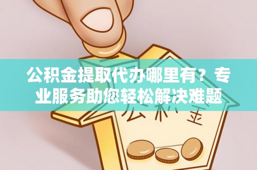 尖山公积金提取代办哪里有？专业服务助您轻松解决难题