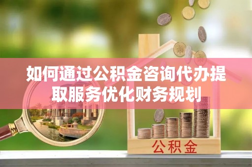 尖山如何通过公积金咨询代办提取服务优化财务规划