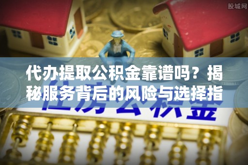 尖山代办提取公积金靠谱吗？揭秘服务背后的风险与选择指南