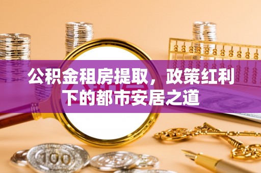 尖山公积金租房提取，政策红利下的都市安居之道