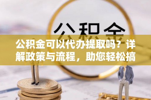 尖山公积金可以代办提取吗？详解政策与流程，助您轻松搞定！