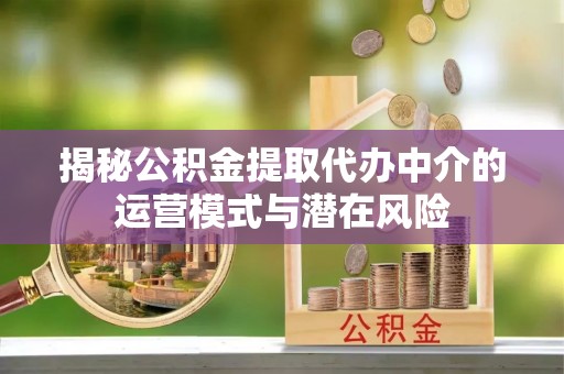 尖山揭秘公积金提取代办中介的运营模式与潜在风险