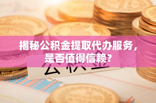 尖山揭秘公积金提取代办服务，是否值得信赖？