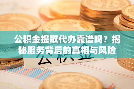 尖山公积金提取代办靠谱吗？揭秘服务背后的真相与风险