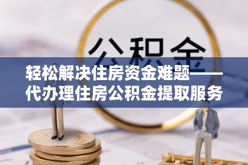 尖山轻松解决住房资金难题——代办理住房公积金提取服务详解
