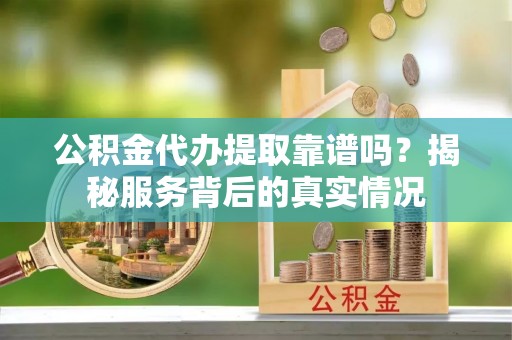 尖山公积金代办提取靠谱吗？揭秘服务背后的真实情况