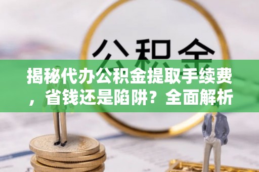 尖山揭秘代办公积金提取手续费，省钱还是陷阱？全面解析与避坑指南
