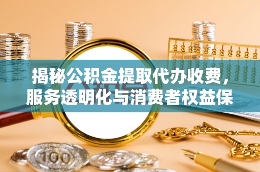 尖山揭秘公积金提取代办收费，服务透明化与消费者权益保障