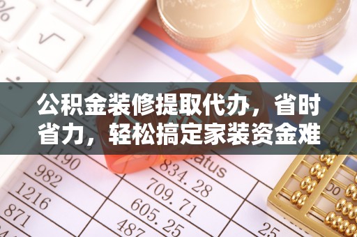 尖山公积金装修提取代办，省时省力，轻松搞定家装资金难题