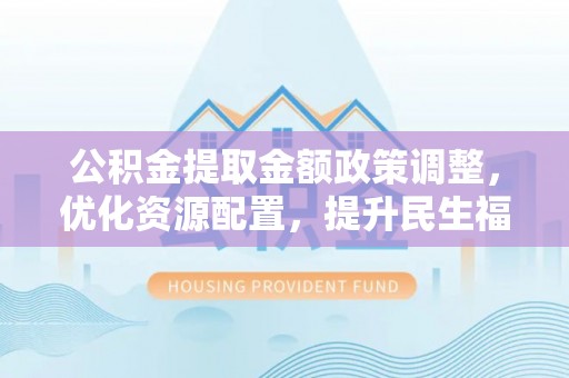 尖山公积金提取金额政策调整，优化资源配置，提升民生福祉
