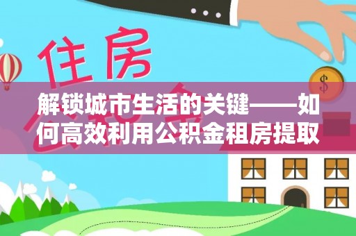 尖山解锁城市生活的关键——如何高效利用公积金租房提取实现居住自由