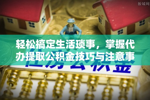尖山轻松搞定生活琐事，掌握代办提取公积金技巧与注意事项