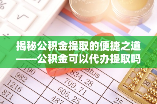 尖山揭秘公积金提取的便捷之道——公积金可以代办提取吗？